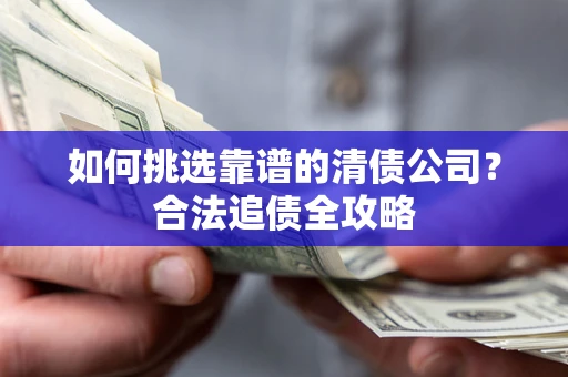 北京如何挑选靠谱的清债公司?合法追债全攻略 北京如何挑选靠谱的清债公司?合法追债全攻略
