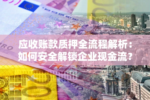 北京应收账款质押全流程解析：如何安全解锁企业现金流？