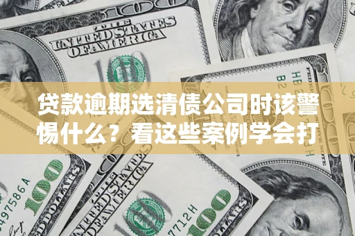 北京贷款逾期选清债公司时该警惕什么？看这些案例学会打翻身仗
