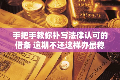 北京手把手教你补写法律认可的借条 逾期不还这样办最稳妥