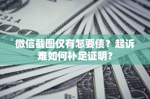 北京微信截图仅有怎要债？起诉难如何补足证明？