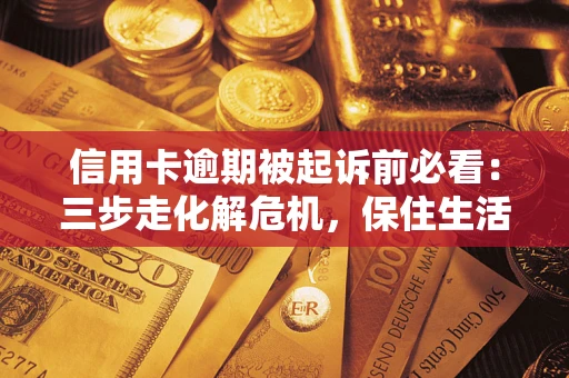 北京信用卡逾期被起诉前必看：三步走化解危机，保住生活尊严
