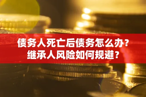 北京债务人死亡后债务怎么办？继承人风险如何规避？