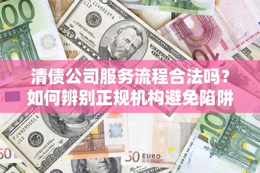 北京清债公司服务流程合法吗？如何辨别正规机构避免陷阱？