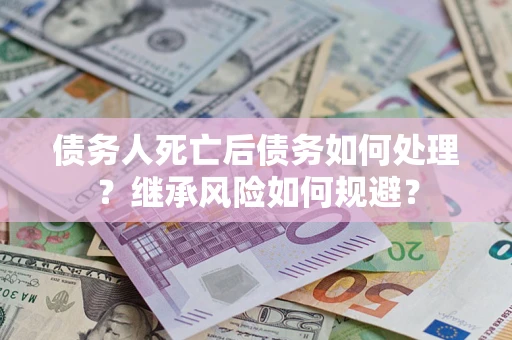 北京债务人死亡后债务如何处理？继承风险如何规避？