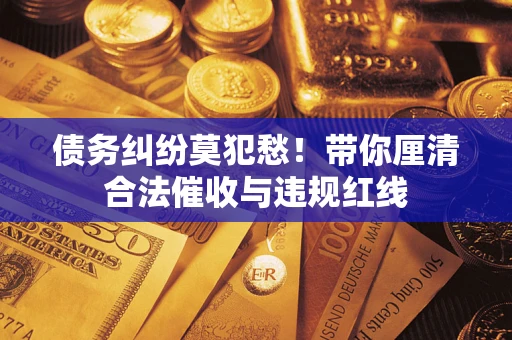 北京债务纠纷莫犯愁！带你厘清合法催收与违规红线