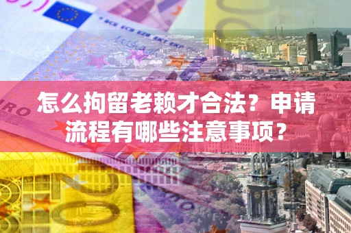 北京怎么拘留老赖才合法？申请流程有哪些注意事项？
