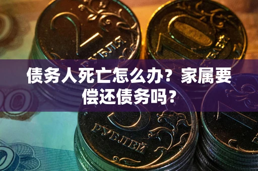 北京债务人死亡怎么办？家属要偿还债务吗？