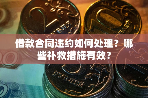 北京借款合同违约如何处理？哪些补救措施有效？