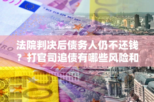 北京法院判决后债务人仍不还钱？打官司追债有哪些风险和技巧？