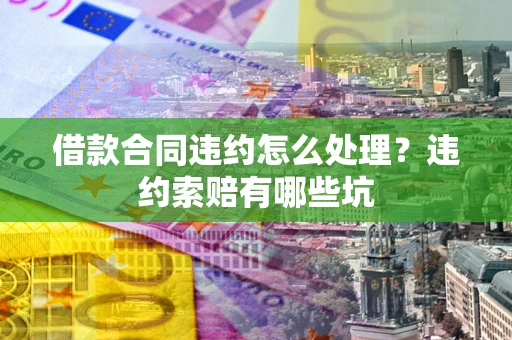 北京借款合同违约怎么处理？违约索赔有哪些坑
