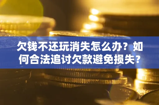 北京欠钱不还玩消失怎么办？如何合法追讨欠款避免损失？