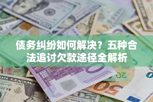 北京债务纠纷如何解决？五种合法追讨欠款途径全解析
