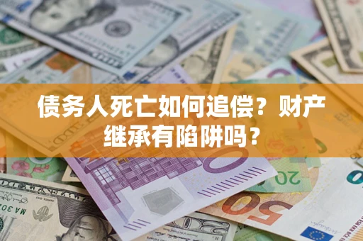 北京债务人死亡如何追偿？财产继承有陷阱吗？