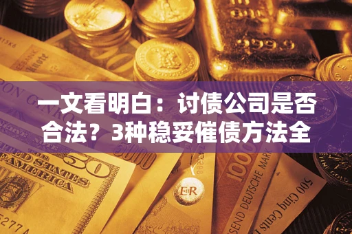 北京一文看明白：讨债公司是否合法？3种稳妥催债方法全解析