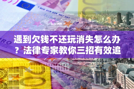 北京遇到欠钱不还玩消失怎么办？法律专家教你三招有效追债！