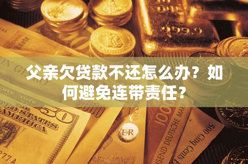 北京父亲欠贷款不还怎么办？如何避免连带责任？