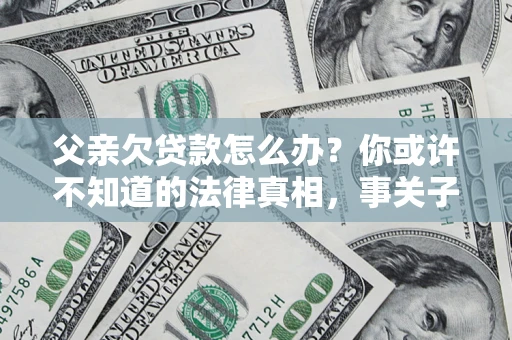 北京父亲欠贷款怎么办？你或许不知道的法律真相，事关子女未来