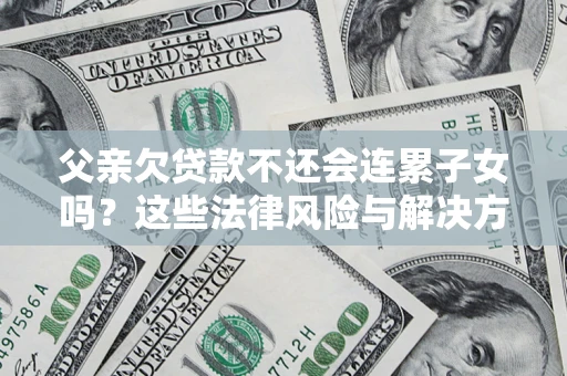 北京父亲欠贷款不还会连累子女吗？这些法律风险与解决方法要早知道！