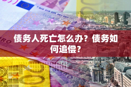 北京债务人死亡怎么办？债务如何追偿？