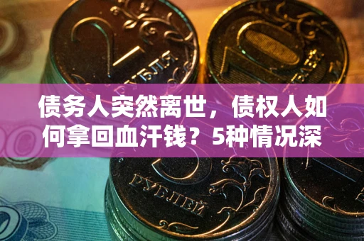 北京债务人突然离世，债权人如何拿回血汗钱？5种情况深度解析
