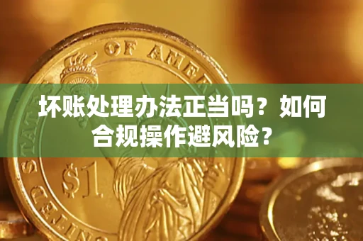 北京坏账处理办法正当吗？如何合规操作避风险？