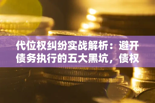 北京代位权纠纷实战解析：避开债务执行的五大黑坑，债权人必看指南