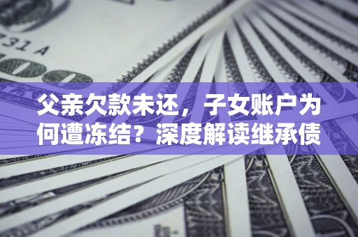 北京父亲欠款未还，子女账户为何遭冻结？深度解读继承债务迷局