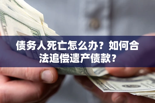 北京债务人死亡怎么办？如何合法追偿遗产债款？