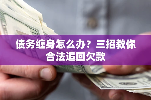 北京债务缠身怎么办？三招教你合法追回欠款