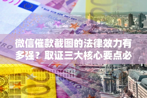 北京微信催款截图的法律效力有多强？取证三大核心要点必须知道！