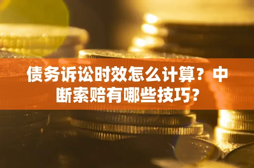 北京债务诉讼时效怎么计算？中断索赔有哪些技巧？