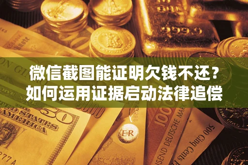 北京微信截图能证明欠钱不还？如何运用证据启动法律追偿程序？