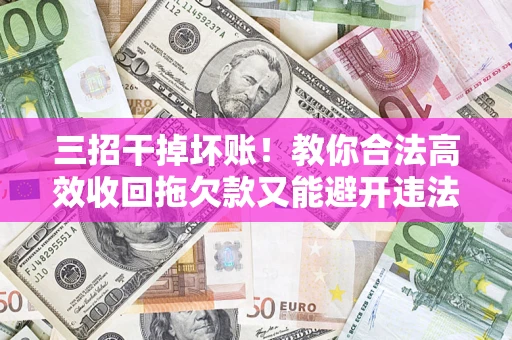 北京三招干掉坏账！教你合法高效收回拖欠款又能避开违法雷区
