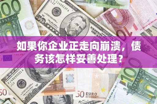 北京如果你企业正走向崩溃，债务该怎样妥善处理？