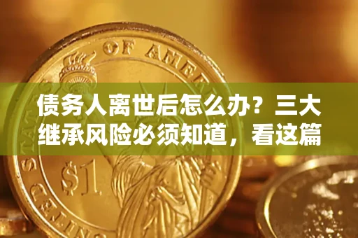 北京债务人离世后怎么办？三大继承风险必须知道，看这篇就够了