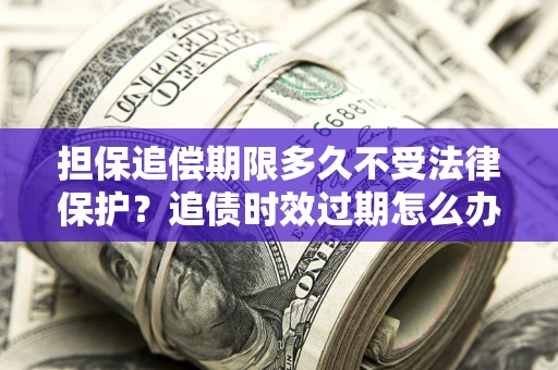 北京担保追偿期限多久不受法律保护？追债时效过期怎么办？