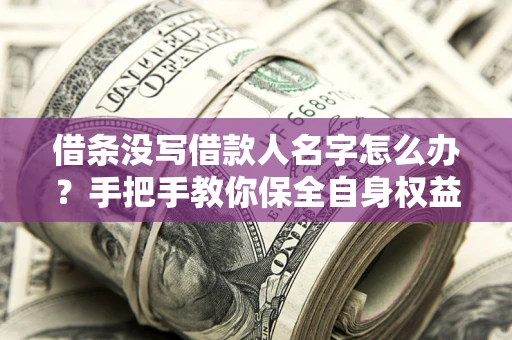 北京借条没写借款人名字怎么办？手把手教你保全自身权益