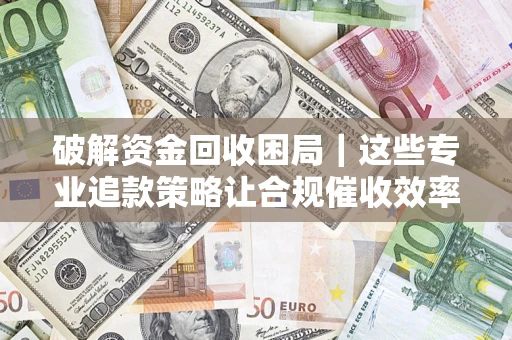 北京破解资金回收困局｜这些专业追款策略让合规催收效率翻倍