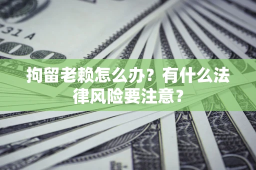 北京拘留老赖怎么办？有什么法律风险要注意？