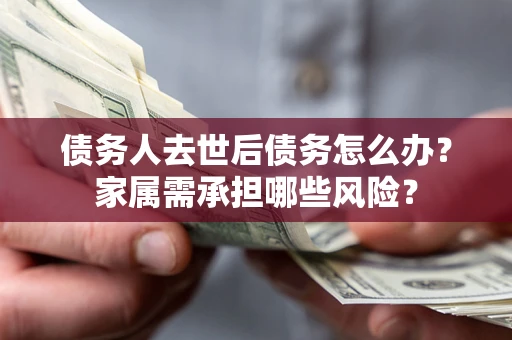 北京债务人去世后债务怎么办？家属需承担哪些风险？