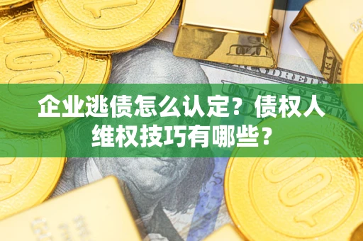 北京企业逃债怎么认定？债权人维权技巧有哪些？