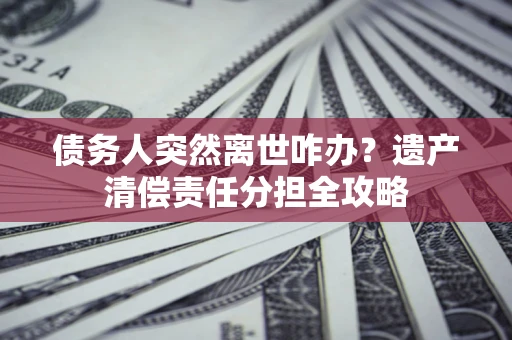 北京债务人突然离世咋办？遗产清偿责任分担全攻略