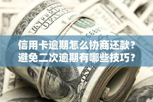 北京信用卡逾期怎么协商还款？避免二次逾期有哪些技巧？