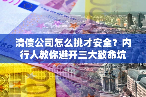 北京清债公司怎么挑才安全？内行人教你避开三大致命坑
