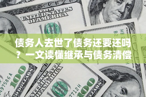 北京债务人去世了债务还要还吗？一文读懂继承与债务清偿