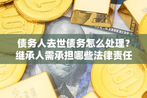 北京债务人去世债务怎么处理？继承人需承担哪些法律责任？