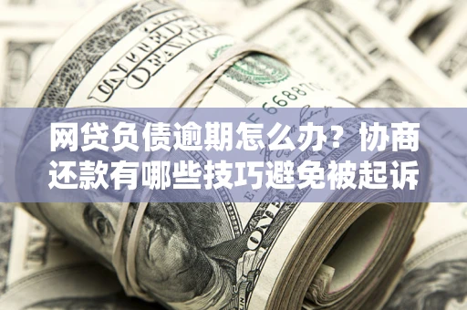 北京网贷负债逾期怎么办？协商还款有哪些技巧避免被起诉？