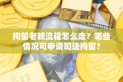 北京拘留老赖流程怎么走？哪些情况可申请司法拘留？