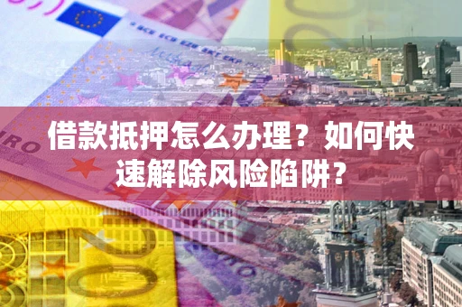 北京借款抵押怎么办理？如何快速解除风险陷阱？